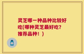 灵芝哪一种品种比较好吃(哪种灵芝最好吃？推荐品种！)
