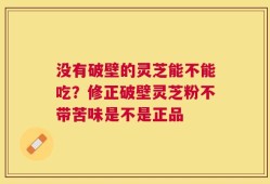 没有破壁的灵芝能不能吃？修正破壁灵芝粉不带苦味是不是正品