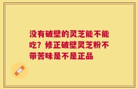 没有破壁的灵芝能不能吃？修正破壁灵芝粉不带苦味是不是正品