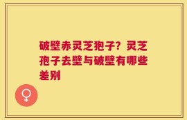 破壁赤灵芝狍子？灵芝孢子去壁与破壁有哪些差别