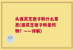 头道灵芝孢子粉什么意思(道灵芝孢子粉是何物？——详解)