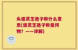 头道灵芝孢子粉什么意思(道灵芝孢子粉是何物？——详解)