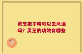 灵芝孢子粉可以去风湿吗？灵芝的功效有哪些