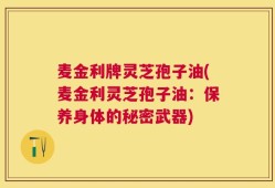 麦金利牌灵芝孢子油(麦金利灵芝孢子油：保养身体的秘密武器)