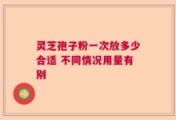 灵芝孢子粉一次放多少合适 不同情况用量有别