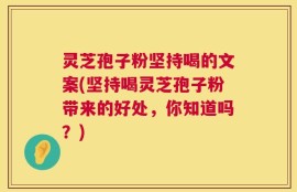 灵芝孢子粉坚持喝的文案(坚持喝灵芝孢子粉带来的好处，你知道吗？)