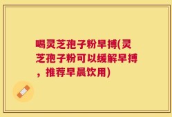 喝灵芝孢子粉早搏(灵芝孢子粉可以缓解早搏，推荐早晨饮用)