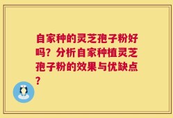自家种的灵芝孢子粉好吗？分析自家种植灵芝孢子粉的效果与优缺点？