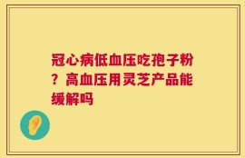 冠心病低血压吃孢子粉？高血压用灵芝产品能缓解吗