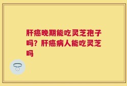 肝癌晚期能吃灵芝孢子吗？肝癌病人能吃灵芝吗