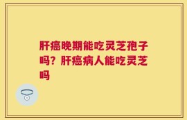 肝癌晚期能吃灵芝孢子吗？肝癌病人能吃灵芝吗