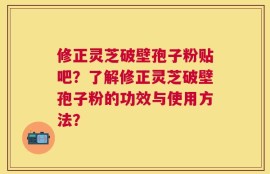 修正灵芝破壁孢子粉贴吧？了解修正灵芝破壁孢子粉的功效与使用方法？