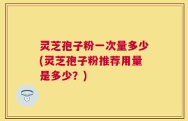 灵芝孢子粉一次量多少(灵芝孢子粉推荐用量是多少？)