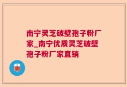 南宁灵芝破壁孢子粉厂家_南宁优质灵芝破壁孢子粉厂家直销