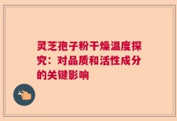 灵芝孢子粉干燥温度探究：对品质和活性成分的关键影响