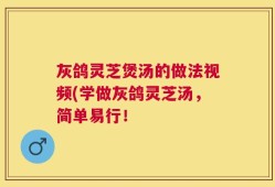 灰鸽灵芝煲汤的做法视频(学做灰鸽灵芝汤，简单易行！