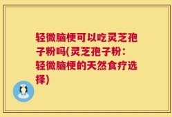 轻微脑梗可以吃灵芝孢子粉吗(灵芝孢子粉：轻微脑梗的天然食疗选择)