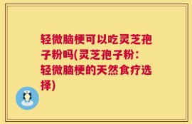 轻微脑梗可以吃灵芝孢子粉吗(灵芝孢子粉：轻微脑梗的天然食疗选择)