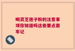 喝灵芝孢子粉的注意事项你知道吗这些要点需牢记