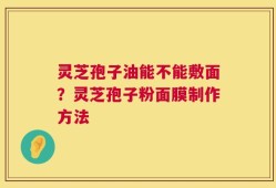 灵芝孢子油能不能敷面？灵芝孢子粉面膜制作方法
