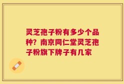 灵芝孢子粉有多少个品种？南京同仁堂灵芝孢子粉旗下牌子有几家