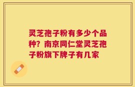灵芝孢子粉有多少个品种？南京同仁堂灵芝孢子粉旗下牌子有几家