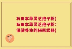 石田本草灵芝孢子粉(石田本草灵芝孢子粉：保健养生的秘密武器)