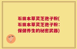 石田本草灵芝孢子粉(石田本草灵芝孢子粉：保健养生的秘密武器)