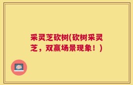 采灵芝砍树(砍树采灵芝，双赢场景现象！)