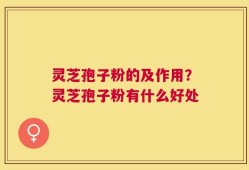 灵芝孢子粉的及作用？灵芝孢子粉有什么好处