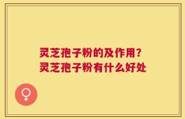 灵芝孢子粉的及作用？灵芝孢子粉有什么好处