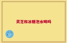 灵芝和冰糖泡水喝吗