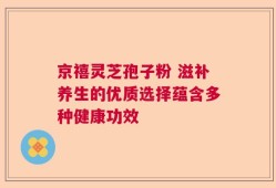 京禧灵芝孢子粉 滋补养生的优质选择蕴含多种健康功效