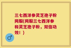 三七西洋参灵芝孢子粉同服(同服三七西洋参和灵芝孢子粉，双倍功效！)