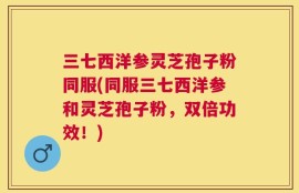 三七西洋参灵芝孢子粉同服(同服三七西洋参和灵芝孢子粉，双倍功效！)