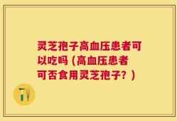 灵芝孢子高血压患者可以吃吗 (高血压患者可否食用灵芝孢子？)