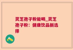 灵芝孢子粉能喝_灵芝孢子粉：健康饮品新选择