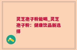 灵芝孢子粉能喝_灵芝孢子粉：健康饮品新选择