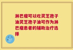 淋巴瘤可以吃灵芝孢子油灵芝孢子油可作为淋巴瘤患者的辅助治疗选择