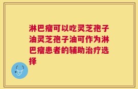 淋巴瘤可以吃灵芝孢子油灵芝孢子油可作为淋巴瘤患者的辅助治疗选择
