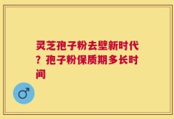 灵芝孢子粉去壁新时代？孢子粉保质期多长时间