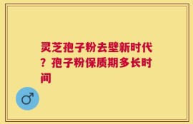 灵芝孢子粉去壁新时代？孢子粉保质期多长时间