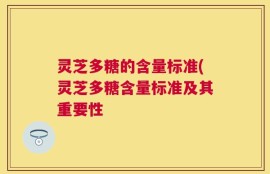 灵芝多糖的含量标准(灵芝多糖含量标准及其重要性