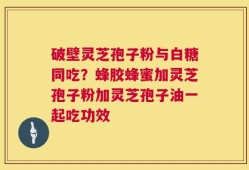 破壁灵芝孢子粉与白糖同吃？蜂胶蜂蜜加灵芝孢子粉加灵芝孢子油一起吃功效