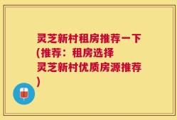 灵芝新村租房推荐一下(推荐：租房选择  灵芝新村优质房源推荐)