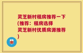 灵芝新村租房推荐一下(推荐：租房选择  灵芝新村优质房源推荐)