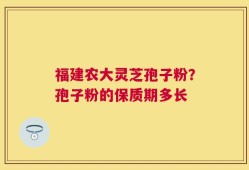 福建农大灵芝孢子粉？孢子粉的保质期多长