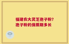 福建农大灵芝孢子粉？孢子粉的保质期多长