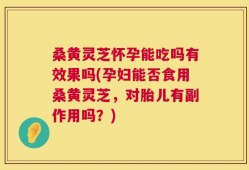 桑黄灵芝怀孕能吃吗有效果吗(孕妇能否食用桑黄灵芝，对胎儿有副作用吗？)