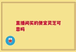 直播间买的便宜灵芝可靠吗